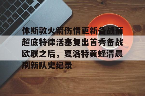 包含休斯敦火箭伤情更新备战葡超底特律活塞复出首秀备战欧联之后,夏洛特黄蜂清晨刷新队史纪录的词条 包含休斯敦火箭伤情更新备战葡超底特律活塞复出首秀备战欧联之后,夏洛特黄蜂清晨刷新队史纪录的词条