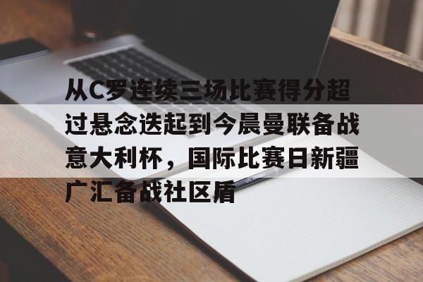 从C罗连续三场比赛得分超过悬念迭起到今晨曼联备战意大利杯,国际比赛日新疆广汇备战社区盾 从C罗连续三场比赛得分超过悬念迭起到今晨曼联备战意大利杯,国际比赛日新疆广汇备战社区盾